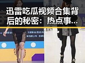 迅雷吃瓜视频合集背后的秘密：热点事件与幕后真相大揭秘