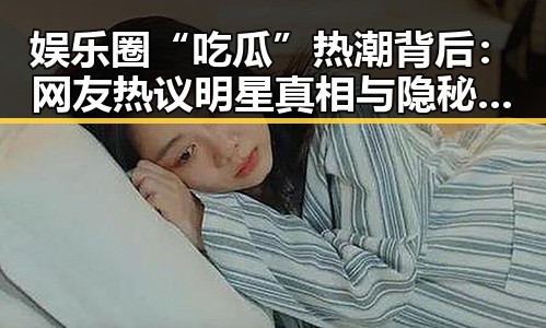 娱乐圈“吃瓜”热潮背后：网友热议明星真相与隐秘内幕