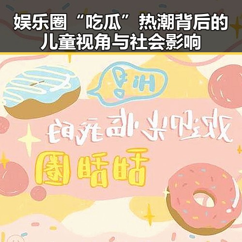 娱乐圈“吃瓜”热潮背后的儿童视角与社会影响